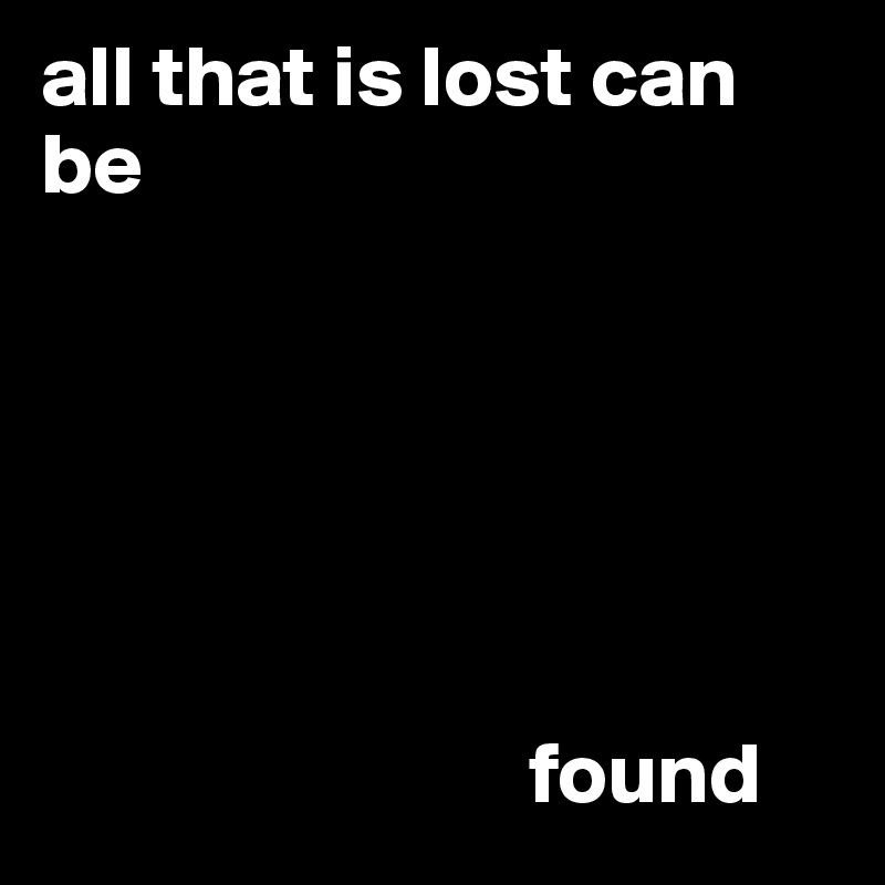 all that is lost can be 






                            found