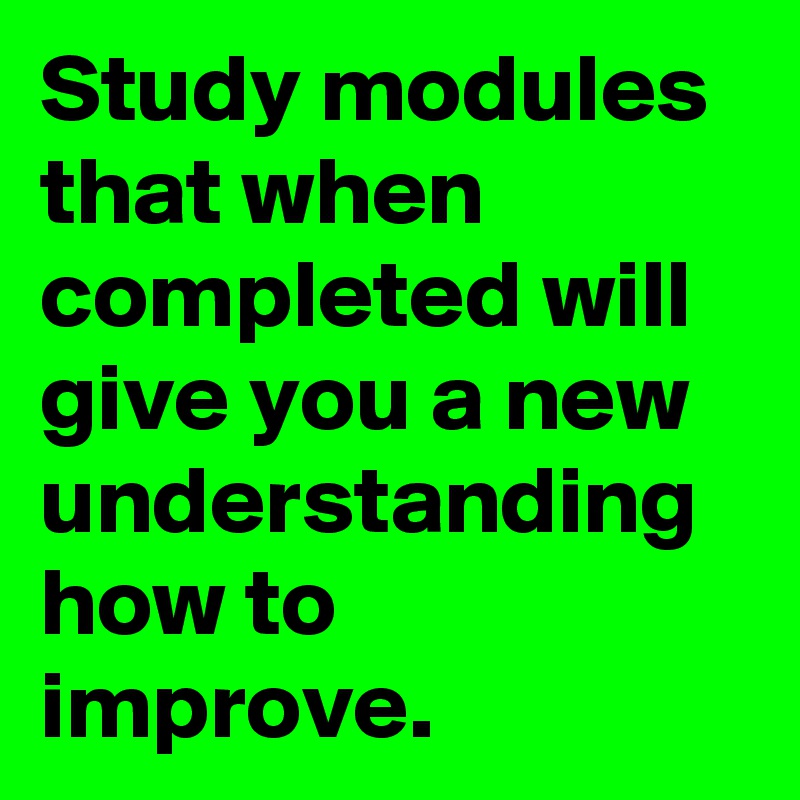 Study modules that when completed will give you a new understanding how to improve.