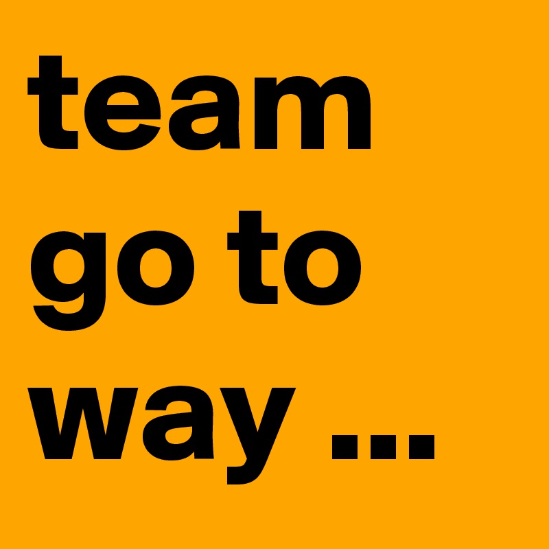 team go to way ...