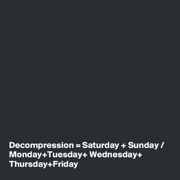 













Decompression = Saturday + Sunday / Monday+Tuesday+ Wednesday+ Thursday+Friday 