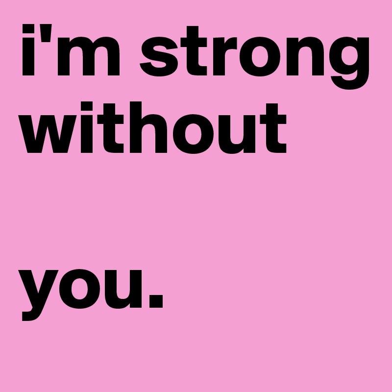 i'm strong without      

you.