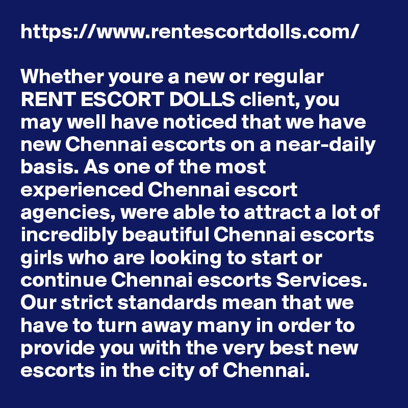 https://www.rentescortdolls.com/

Whether youre a new or regular RENT ESCORT DOLLS client, you may well have noticed that we have new Chennai escorts on a near-daily basis. As one of the most experienced Chennai escort agencies, were able to attract a lot of incredibly beautiful Chennai escorts girls who are looking to start or continue Chennai escorts Services. Our strict standards mean that we have to turn away many in order to provide you with the very best new escorts in the city of Chennai.