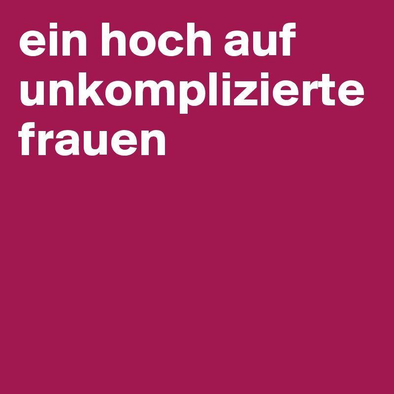 ein hoch auf unkomplizierte frauen




