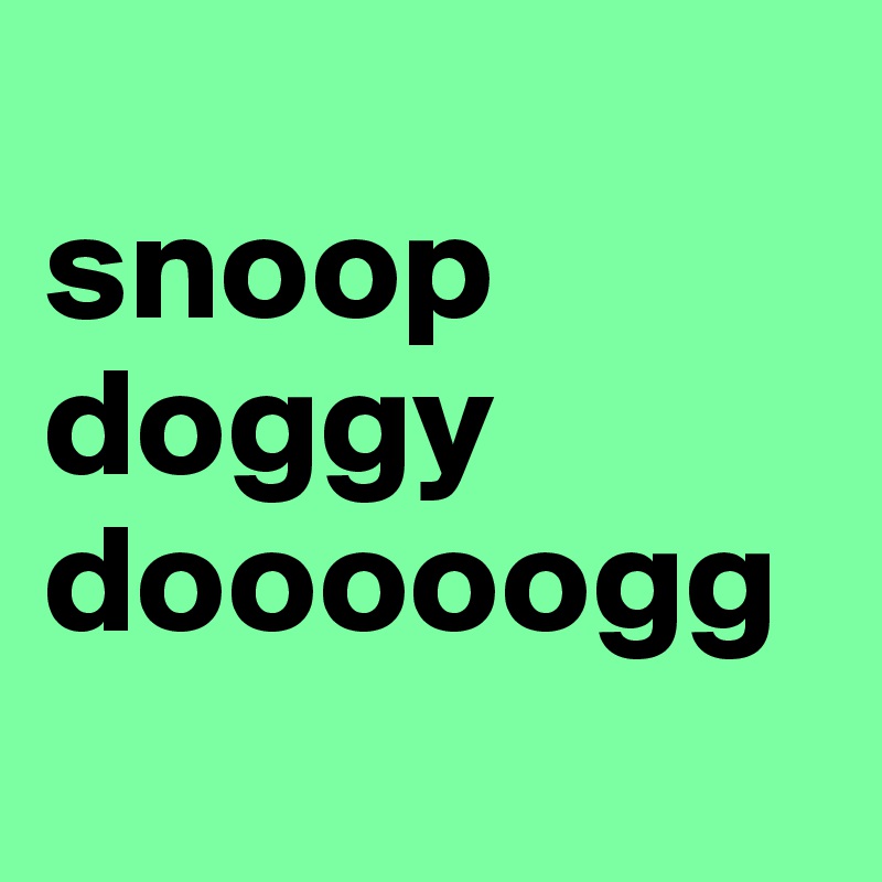 
snoop doggy dooooogg
