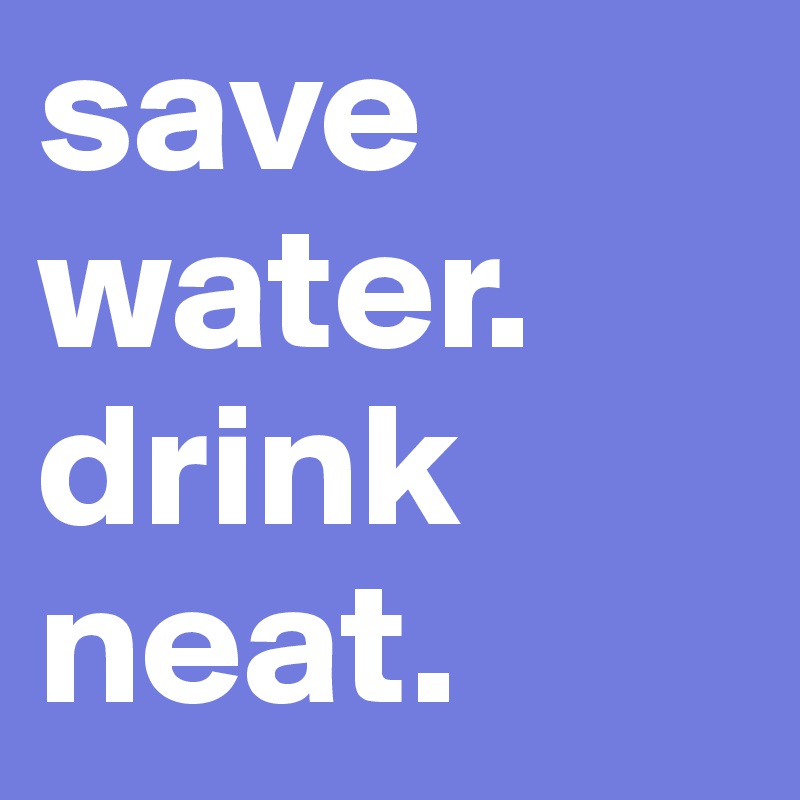 save water.
drink neat.