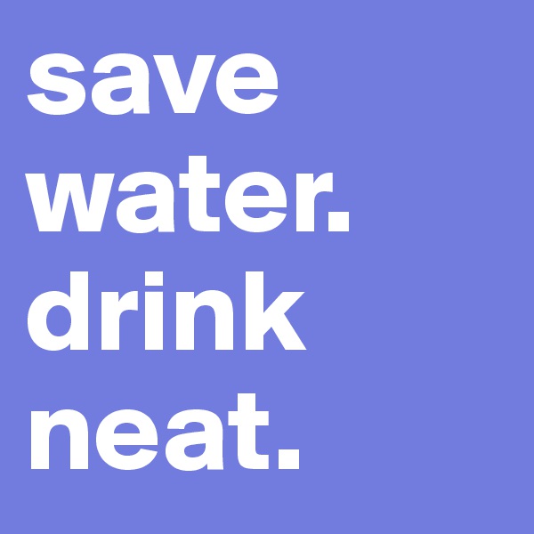 save water.
drink neat.
