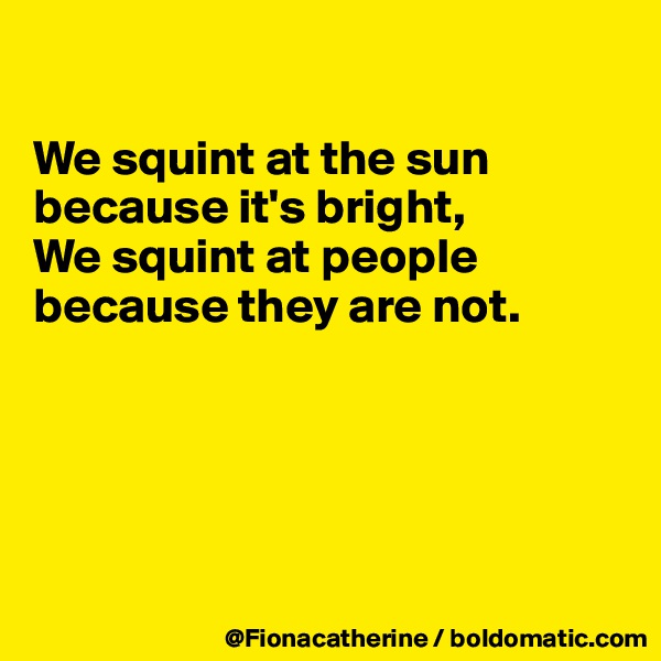

We squint at the sun 
because it's bright,
We squint at people
because they are not.





