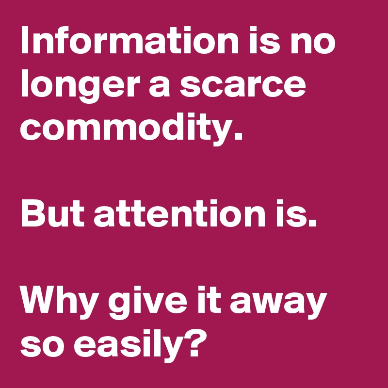 Information is no longer a scarce commodity. 

But attention is. 

Why give it away so easily? 