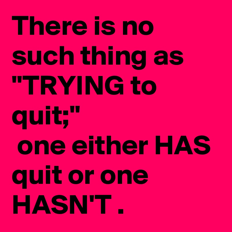 There is no such thing as "TRYING to quit;"
 one either HAS quit or one HASN'T .