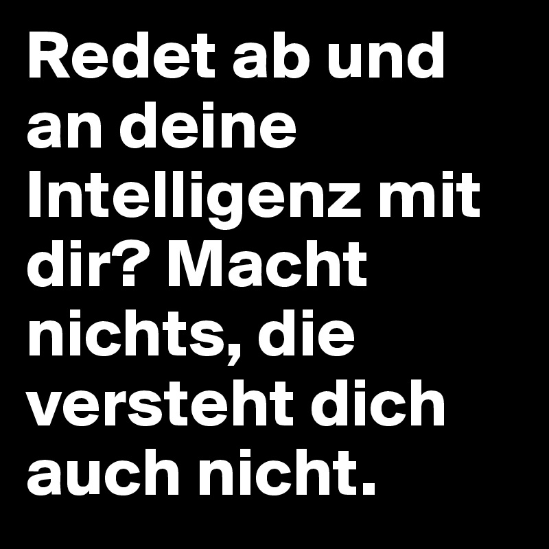 Redet ab und an deine Intelligenz mit dir? Macht nichts, die versteht dich auch nicht.