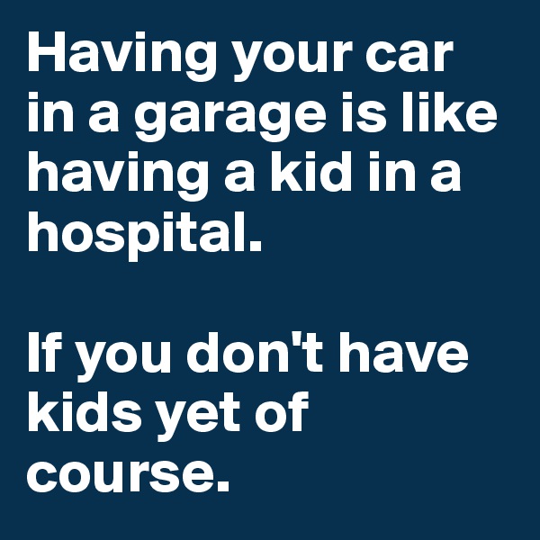 Having your car in a garage is like having a kid in a hospital. 

If you don't have kids yet of course.