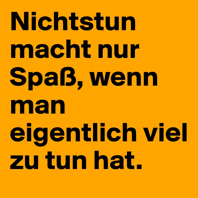 Nichtstun macht nur Spaß, wenn man eigentlich viel zu tun hat. 