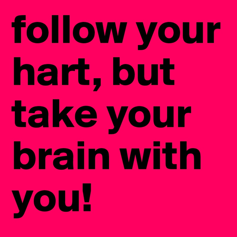 follow your hart, but take your brain with you!