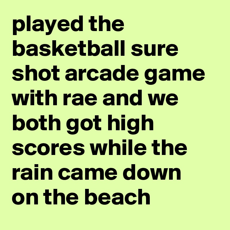 played the basketball sure shot arcade game with rae and we both got high scores while the rain came down on the beach