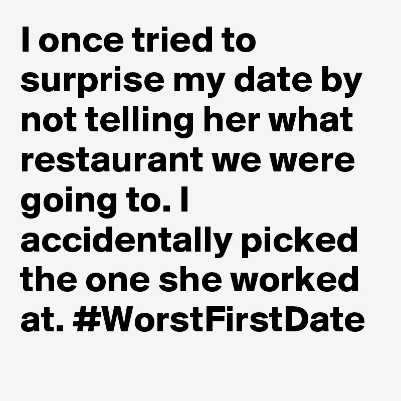 I once tried to surprise my date by not telling her what restaurant we were going to. I accidentally picked the one she worked at. #WorstFirstDate