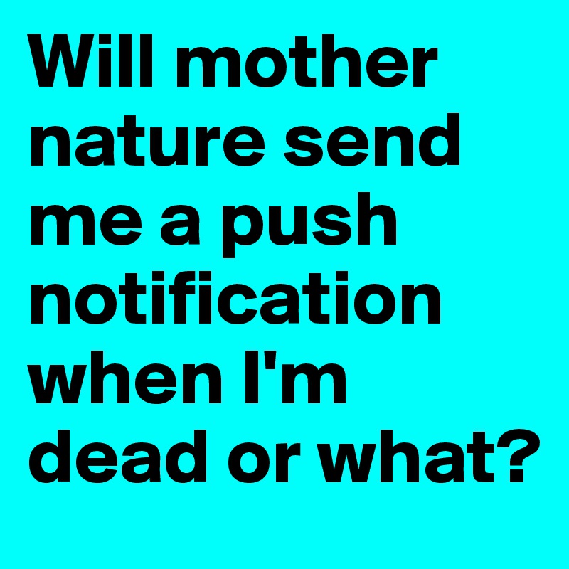 Will mother nature send me a push notification when I'm dead or what?