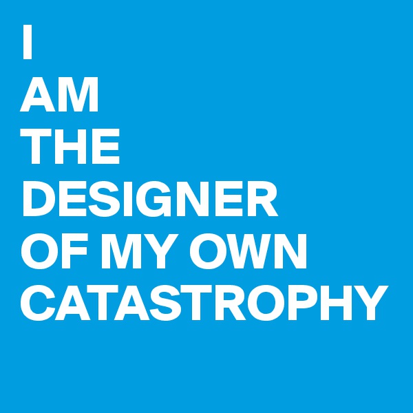 I 
AM 
THE 
DESIGNER 
OF MY OWN CATASTROPHY
