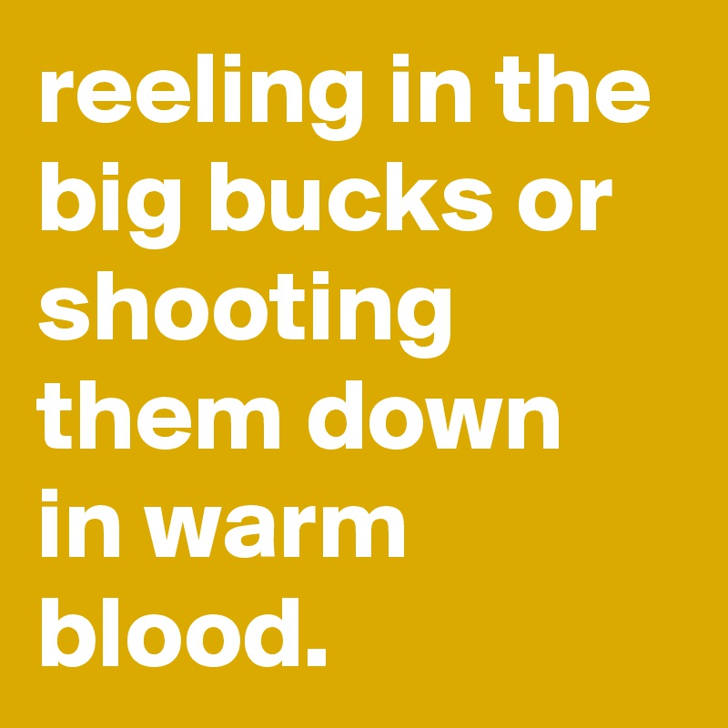 reeling in the big bucks or shooting them down in warm blood.