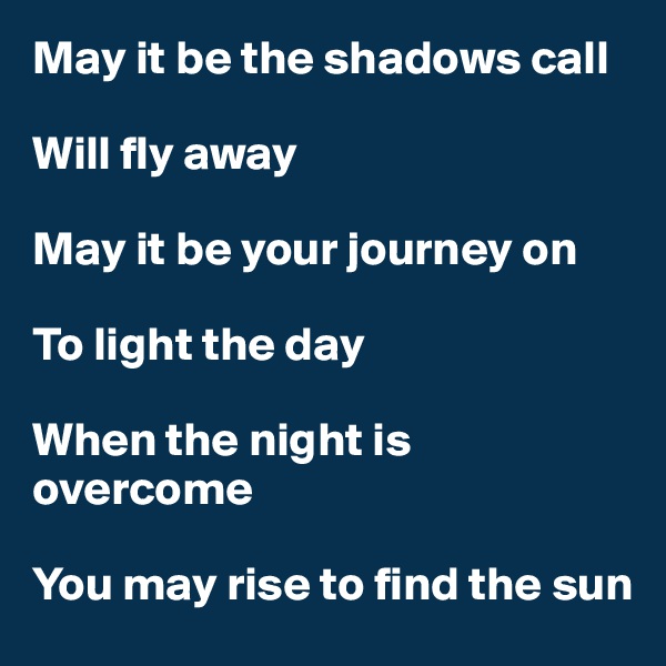 May it be the shadows call

Will fly away

May it be your journey on

To light the day

When the night is overcome

You may rise to find the sun