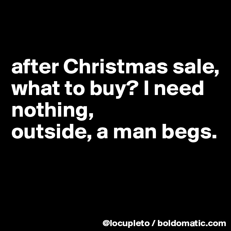 

after Christmas sale,
what to buy? I need nothing,
outside, a man begs. 



