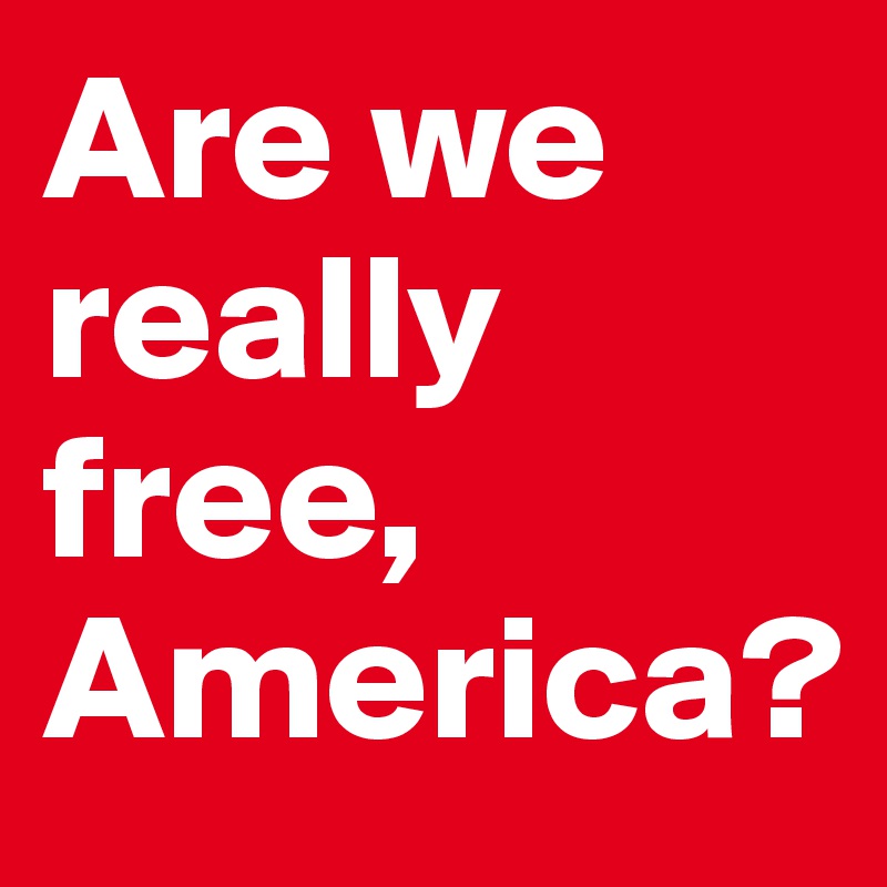 Are we really free, America? 