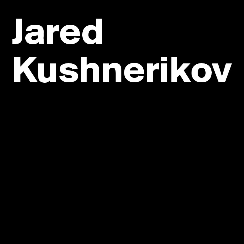 Jared
Kushnerikov


