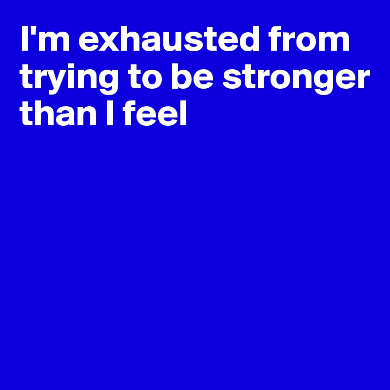 I'm exhausted from trying to be stronger
than I feel





