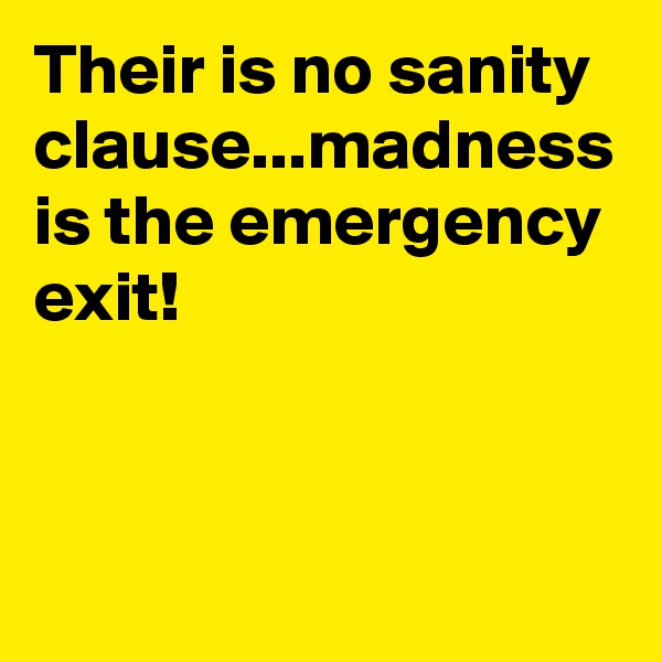 Their is no sanity clause...madness is the emergency exit!