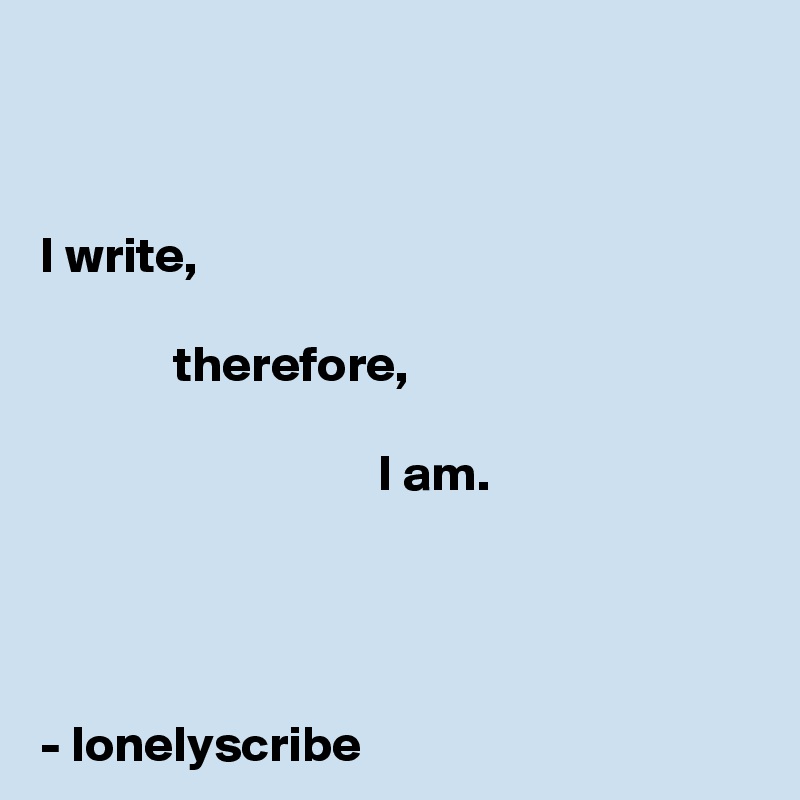 


I write,

             therefore,

                                 I am.




- lonelyscribe 