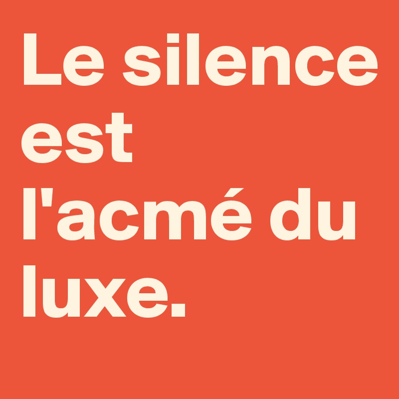 Le silence est l'acmé du luxe. 