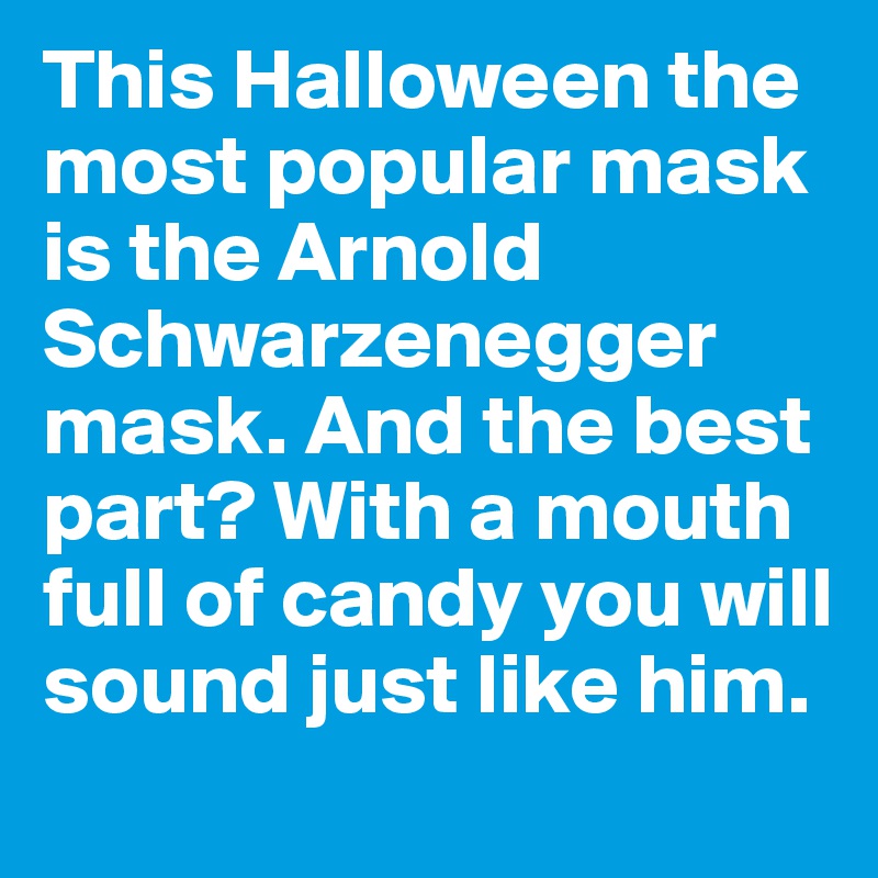 This Halloween the most popular mask is the Arnold Schwarzenegger mask. And the best part? With a mouth full of candy you will sound just like him.