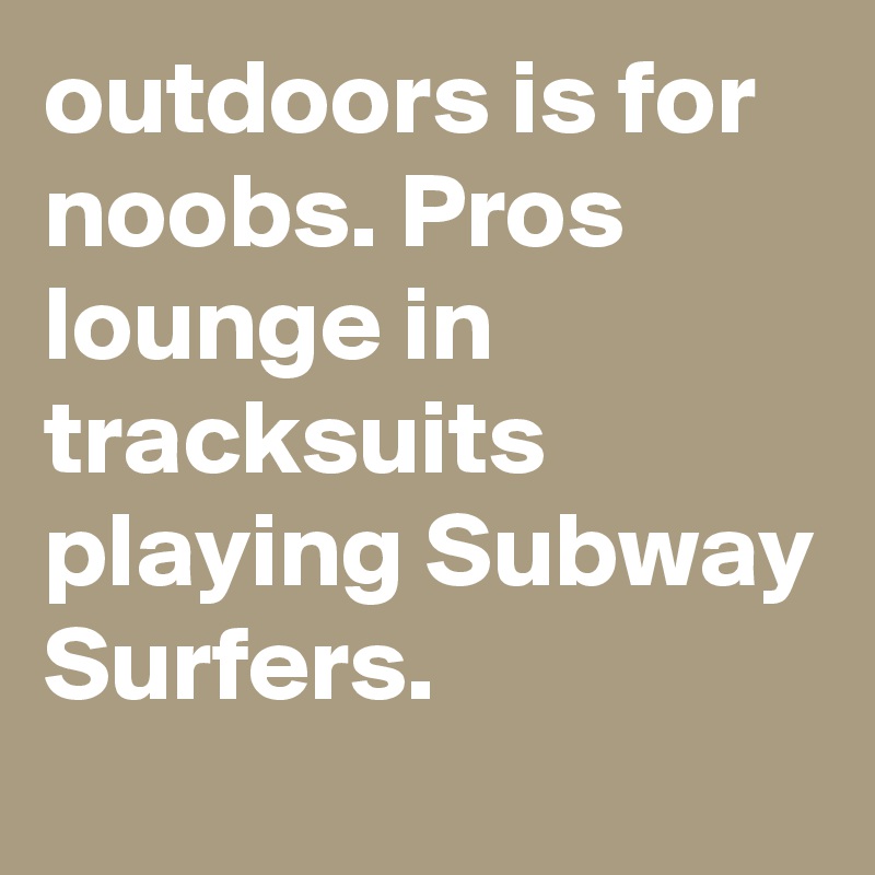 outdoors is for noobs. Pros lounge in tracksuits playing Subway Surfers.