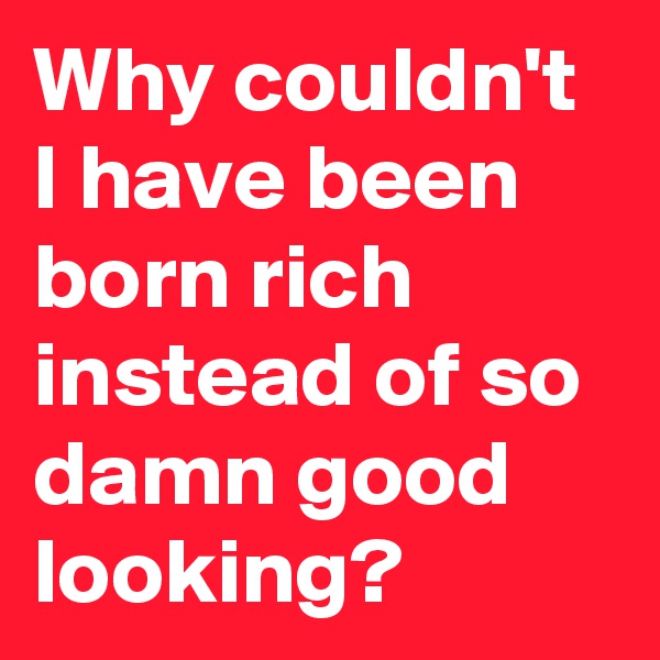Why couldn't I have been born rich instead of so damn good looking?