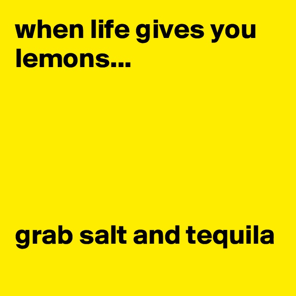 when life gives you lemons...





grab salt and tequila