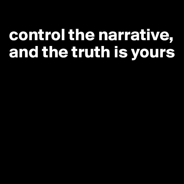 
control the narrative, and the truth is yours





