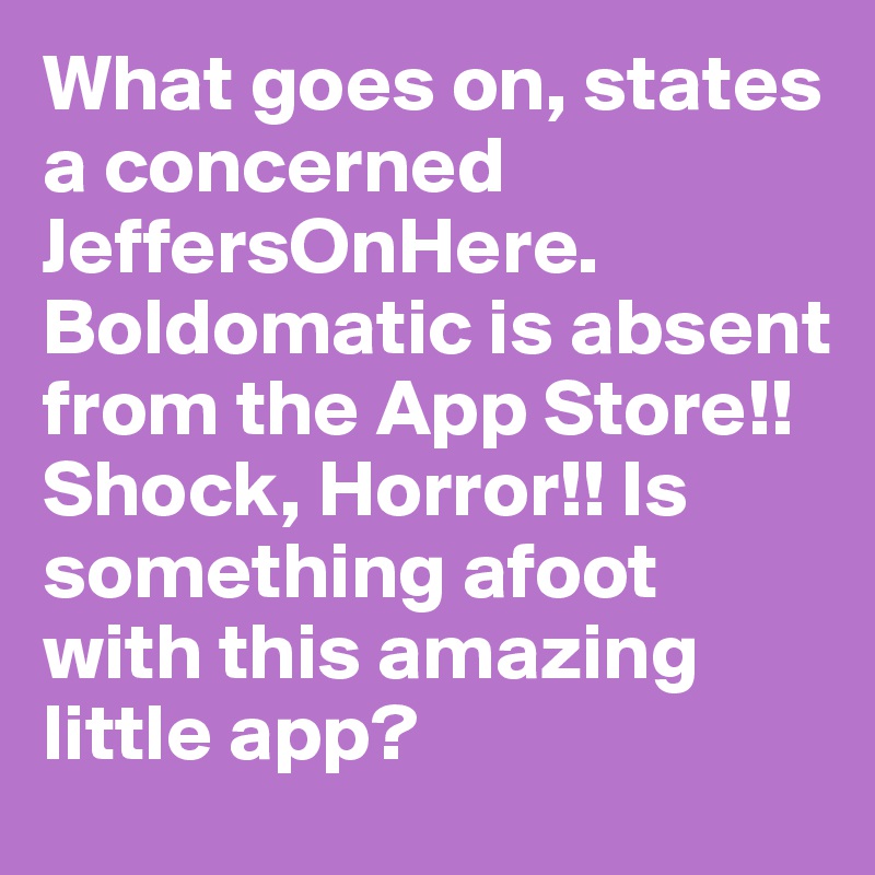 What goes on, states a concerned JeffersOnHere. 
Boldomatic is absent from the App Store!!
Shock, Horror!! Is something afoot with this amazing little app?