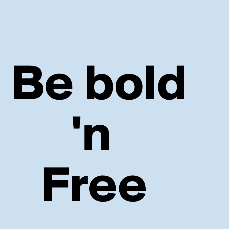 
Be bold
      'n
   Free