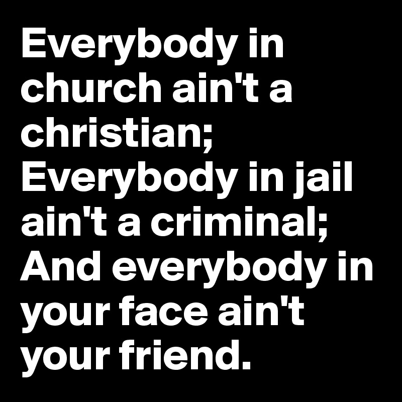Everybody in church ain't a christian;
Everybody in jail ain't a criminal; 
And everybody in your face ain't your friend. 