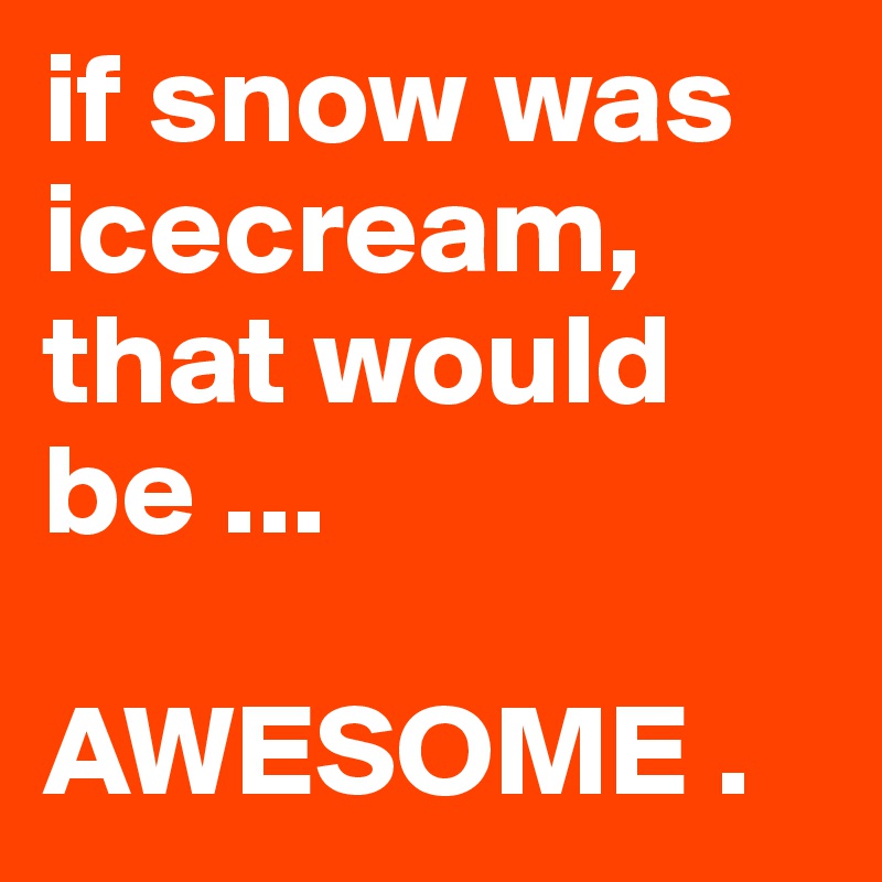 if snow was icecream, that would be ...

AWESOME .