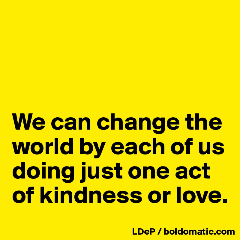 



We can change the world by each of us doing just one act of kindness or love. 