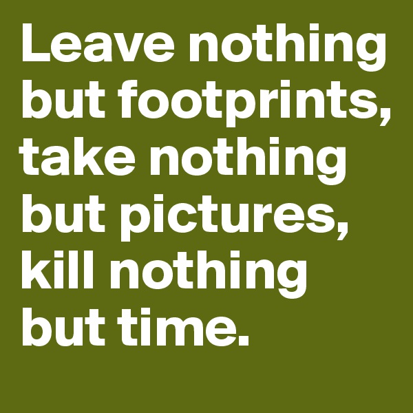 Leave nothing but footprints,
take nothing but pictures,
kill nothing but time.