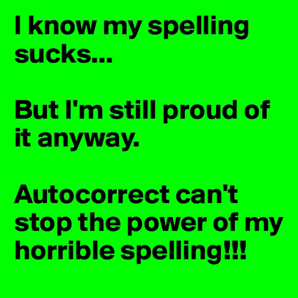 I know my spelling sucks... 

But I'm still proud of it anyway. 

Autocorrect can't stop the power of my horrible spelling!!!