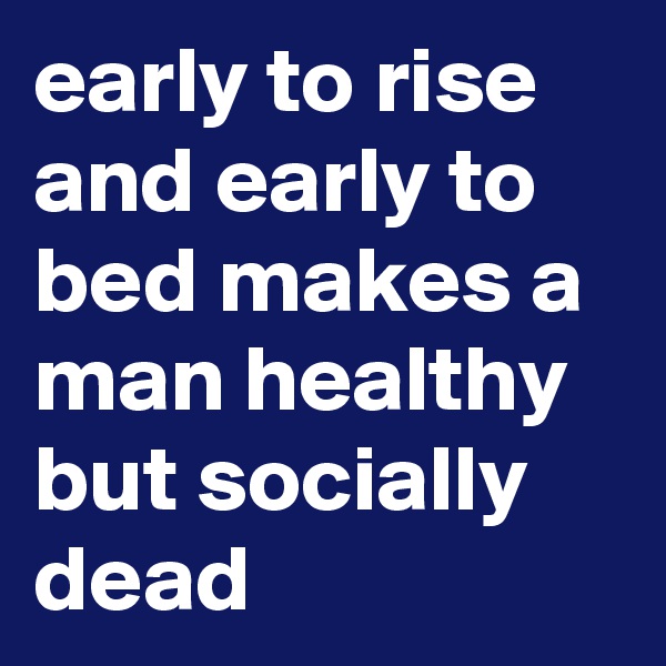 early to rise and early to bed makes a man healthy but socially dead