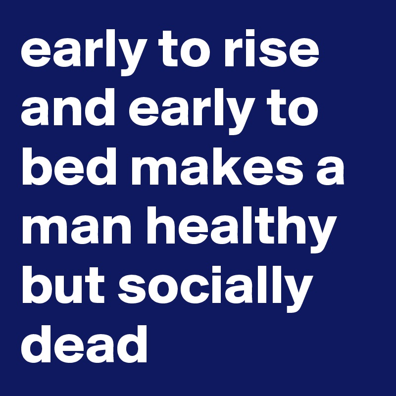 early to rise and early to bed makes a man healthy but socially dead