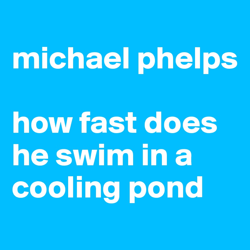 
michael phelps

how fast does he swim in a cooling pond