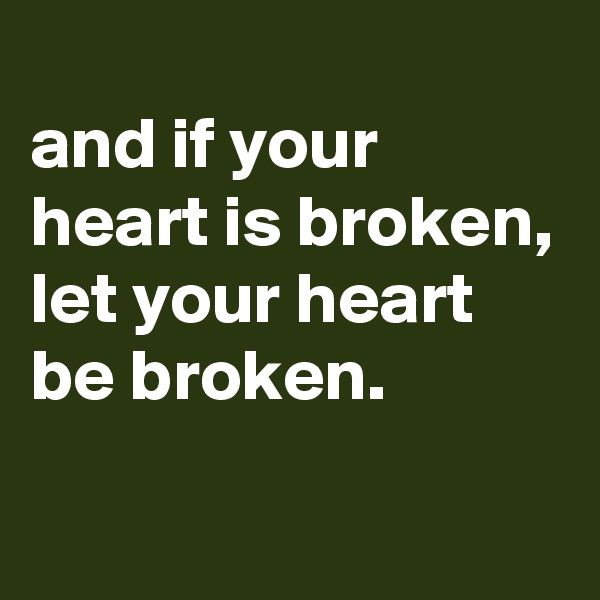 
and if your heart is broken,
let your heart be broken.
