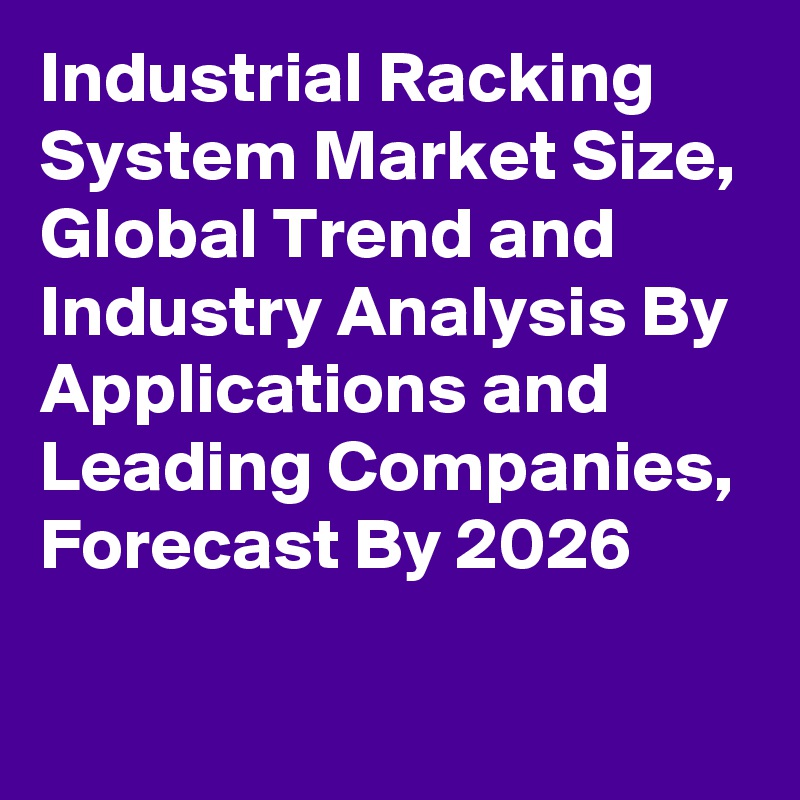 Industrial Racking System Market Size, Global Trend and Industry Analysis By Applications and Leading Companies, Forecast By 2026

