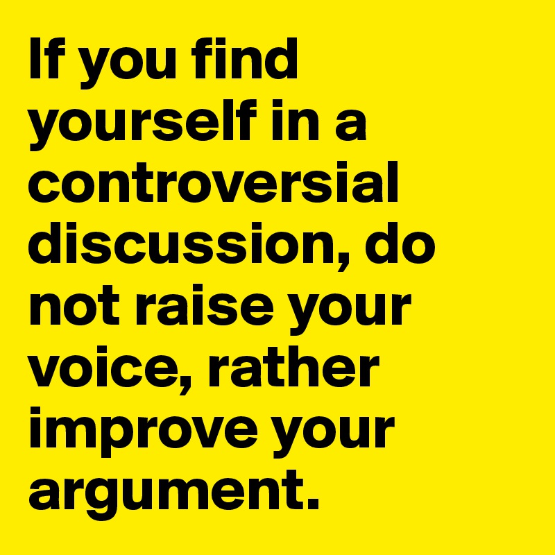 If you find yourself in a controversial discussion, do not raise your voice, rather improve your argument.