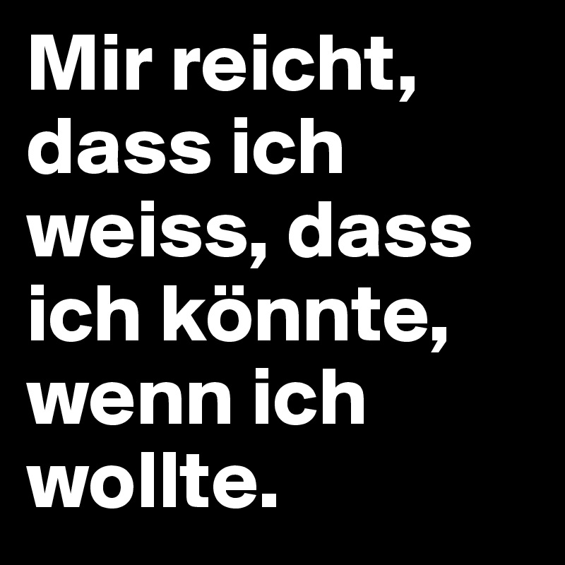 Mir reicht, dass ich weiss, dass ich könnte, wenn ich wollte.