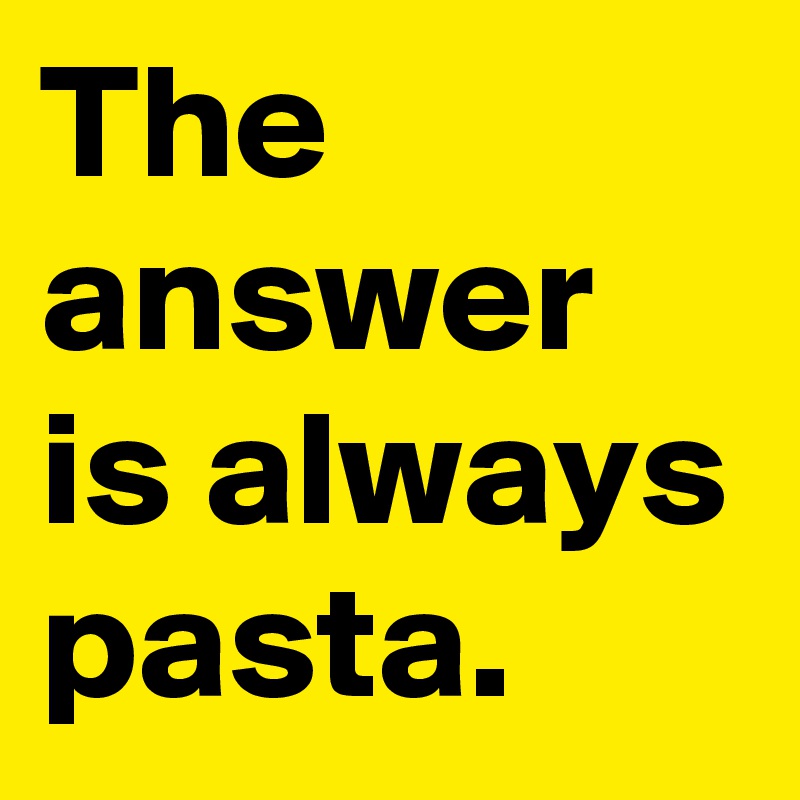 The answer is always pasta.
